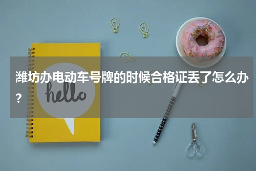 潍坊办电动车号牌的时候合格证丢了怎么办？