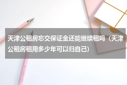 天津公租房忘交保证金还能继续租吗（天津公租房租用多少年可以归自己）