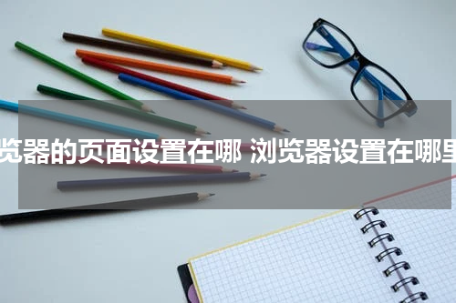 浏览器的页面设置在哪 浏览器设置在哪里