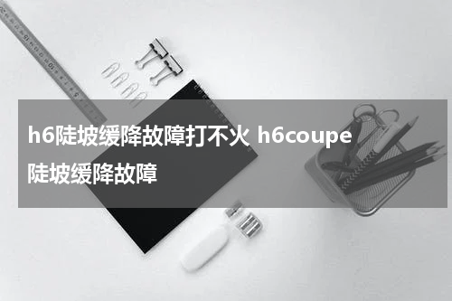 h6陡坡缓降故障打不火 h6coupe陡坡缓降故障