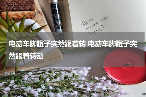 电动车脚蹬子突然跟着转 电动车脚蹬子突然跟着转动