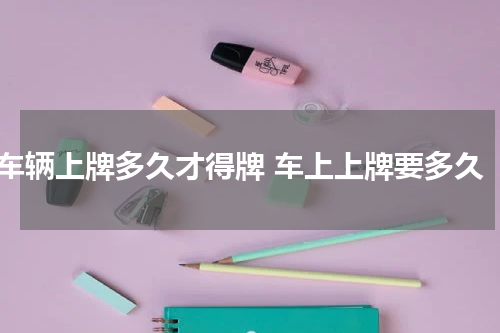 车辆上牌多久才得牌 车上上牌要多久