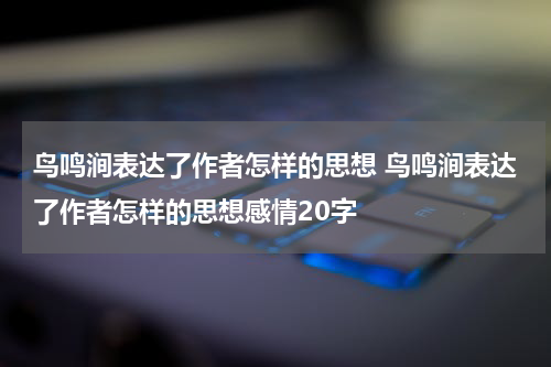 鸟鸣涧表达了作者怎样的思想 鸟鸣涧表达了作者怎样的思想感情20字
