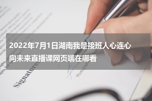2022年7月1日湖南我是接班人心连心向未来直播课网页端在哪看