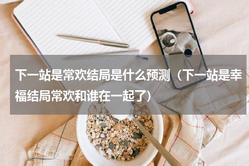 下一站是常欢结局是什么预测（下一站是幸福结局常欢和谁在一起了）