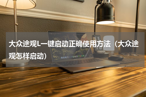 大众途观L一键启动正确使用方法（大众途观怎样启动）