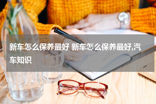 新车怎么保养最好 新车怎么保养最好,汽车知识
