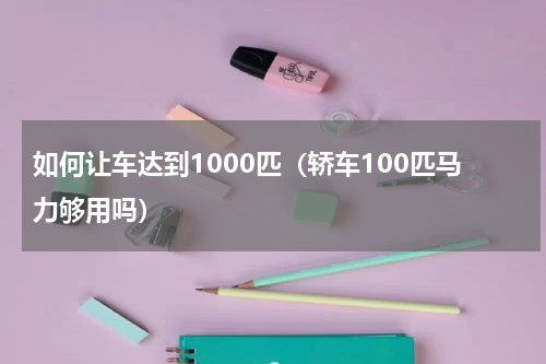 如何让车达到1000匹（轿车100匹马力够用吗）
