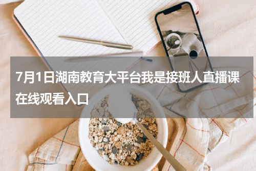 7月1日湖南教育大平台我是接班人直播课在线观看入口