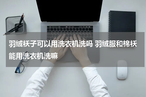 羽绒袄子可以用洗衣机洗吗 羽绒服和棉袄能用洗衣机洗嘛