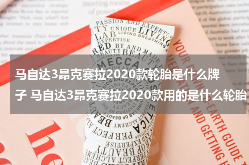 马自达3昂克赛拉2020款轮胎是什么牌子 马自达3昂克赛拉2020款用的是什么轮胎
