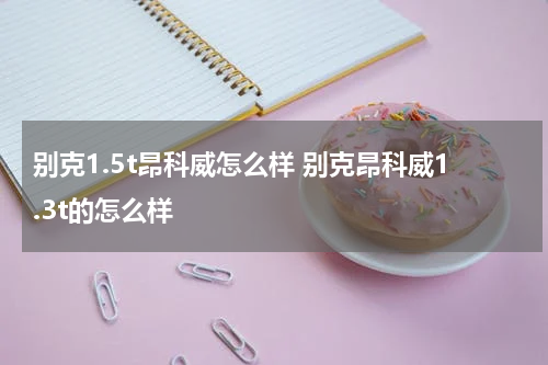 别克1.5t昂科威怎么样 别克昂科威1.3t的怎么样