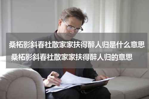 桑柘影斜春社散家家扶得醉人归是什么意思 桑柘影斜春社散家家扶得醉人归的意思