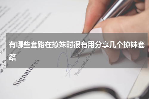 有哪些套路在撩妹时很有用分享几个撩妹套路