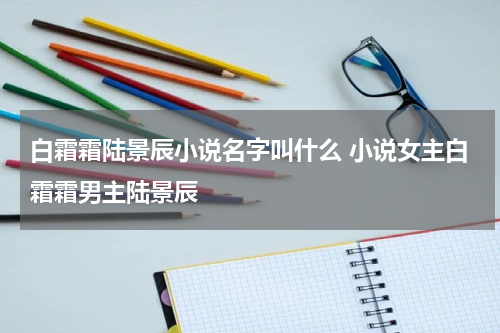 白霜霜陆景辰小说名字叫什么 小说女主白霜霜男主陆景辰
