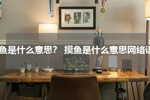 摸鱼是什么意思？ 摸鱼是什么意思网络语