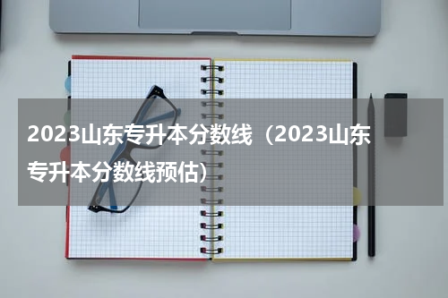 2023山东专升本分数线（2023山东专升本分数线预估）
