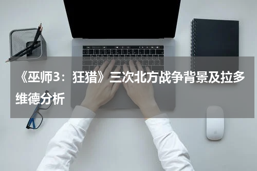 《巫师3：狂猎》三次北方战争背景及拉多维德分析