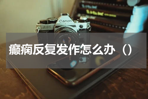 癫痫反复发作怎么办（）