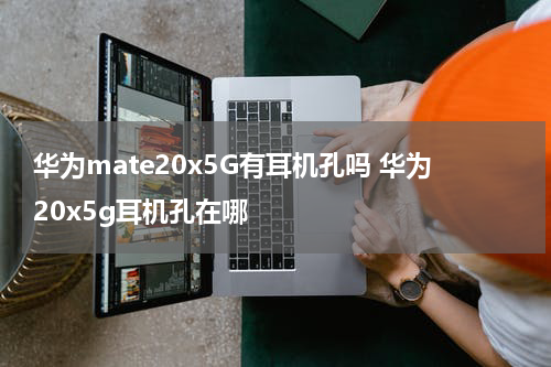华为mate20x5G有耳机孔吗 华为20x5g耳机孔在哪