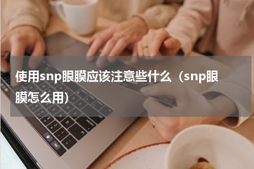 使用snp眼膜应该注意些什么（snp眼膜怎么用）