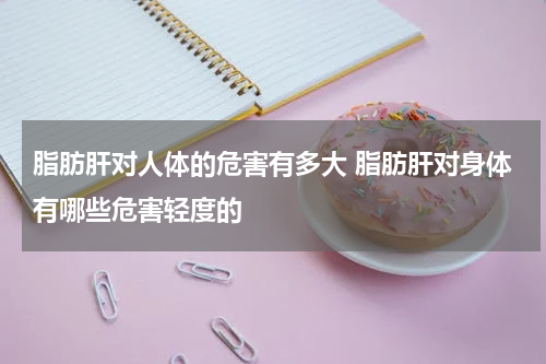 脂肪肝对人体的危害有多大 脂肪肝对身体有哪些危害轻度的