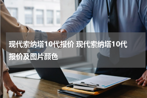 现代索纳塔10代报价 现代索纳塔10代报价及图片颜色