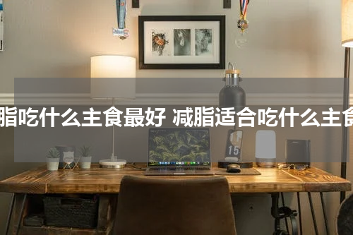 减脂吃什么主食最好 减脂适合吃什么主食