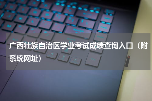 广西壮族自治区学业考试成绩查询入口（附系统网址）