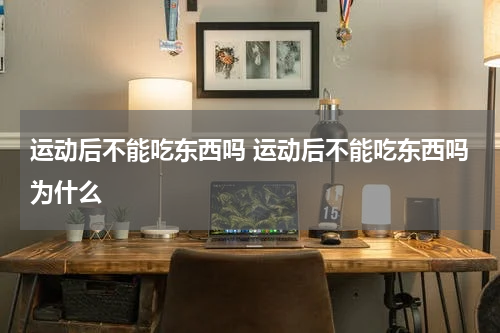 运动后不能吃东西吗 运动后不能吃东西吗为什么