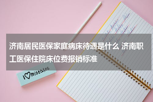济南居民医保家庭病床待遇是什么 济南职工医保住院床位费报销标准