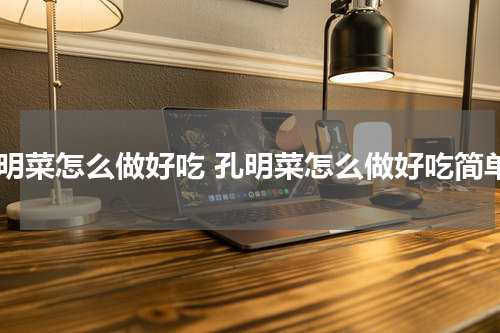 孔明菜怎么做好吃 孔明菜怎么做好吃简单