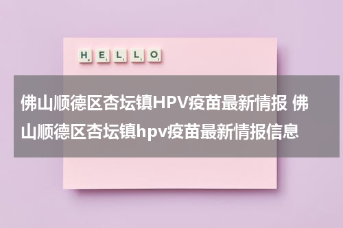 佛山顺德区杏坛镇HPV疫苗最新情报 佛山顺德区杏坛镇hpv疫苗最新情报信息