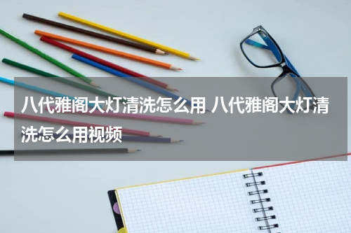 八代雅阁大灯清洗怎么用 八代雅阁大灯清洗怎么用视频
