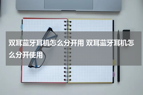 双耳蓝牙耳机怎么分开用 双耳蓝牙耳机怎么分开使用