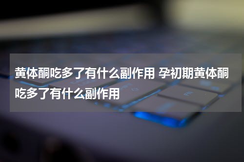 黄体酮吃多了有什么副作用 孕初期黄体酮吃多了有什么副作用