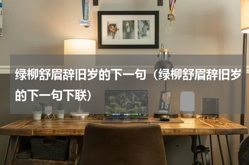 绿柳舒眉辞旧岁的下一句（绿柳舒眉辞旧岁的下一句下联）