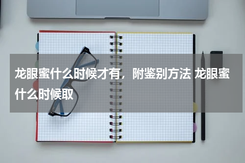 龙眼蜜什么时候才有，附鉴别方法 龙眼蜜什么时候取