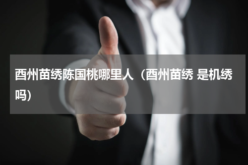 酉州苗绣陈国桃哪里人（酉州苗绣 是机绣吗）