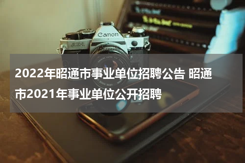 2022年昭通市事业单位招聘公告 昭通市2021年事业单位公开招聘