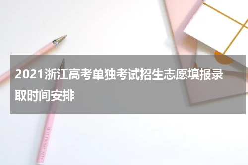 2021浙江高考单独考试招生志愿填报录取时间安排