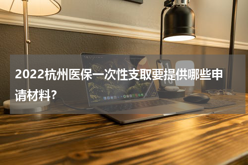 2022杭州医保一次性支取要提供哪些申请材料？