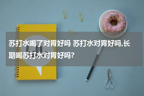 苏打水喝了对胃好吗 苏打水对胃好吗,长期喝苏打水对胃好吗?