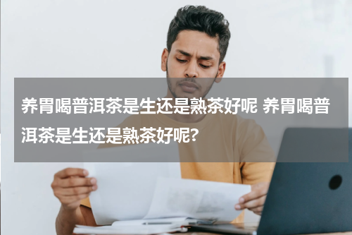 养胃喝普洱茶是生还是熟茶好呢 养胃喝普洱茶是生还是熟茶好呢?