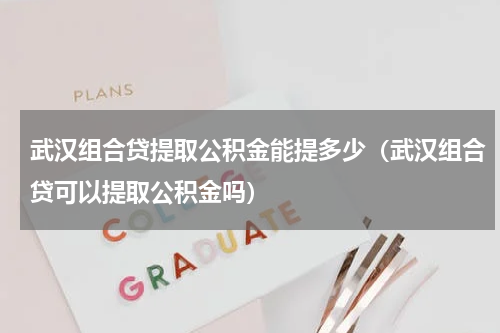 武汉组合贷提取公积金能提多少（武汉组合贷可以提取公积金吗）