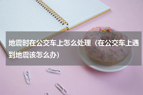 地震时在公交车上怎么处理（在公交车上遇到地震该怎么办）