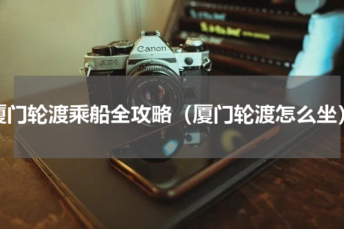 厦门轮渡乘船全攻略（厦门轮渡怎么坐）