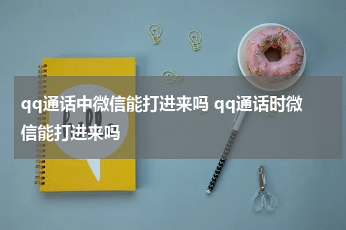 qq通话中微信能打进来吗 qq通话时微信能打进来吗