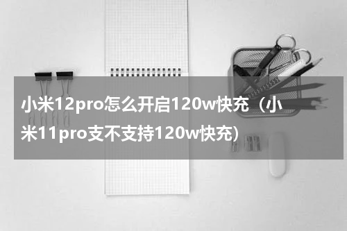 小米12pro怎么开启120w快充（小米11pro支不支持120w快充）