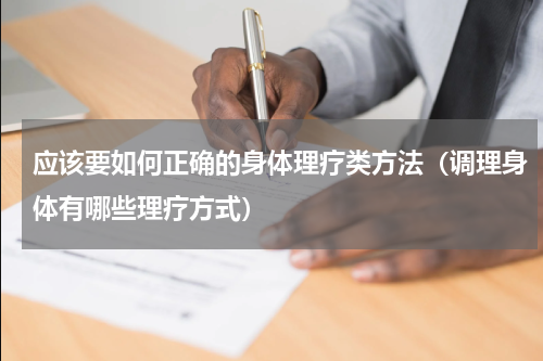 应该要如何正确的身体理疗类方法（调理身体有哪些理疗方式）